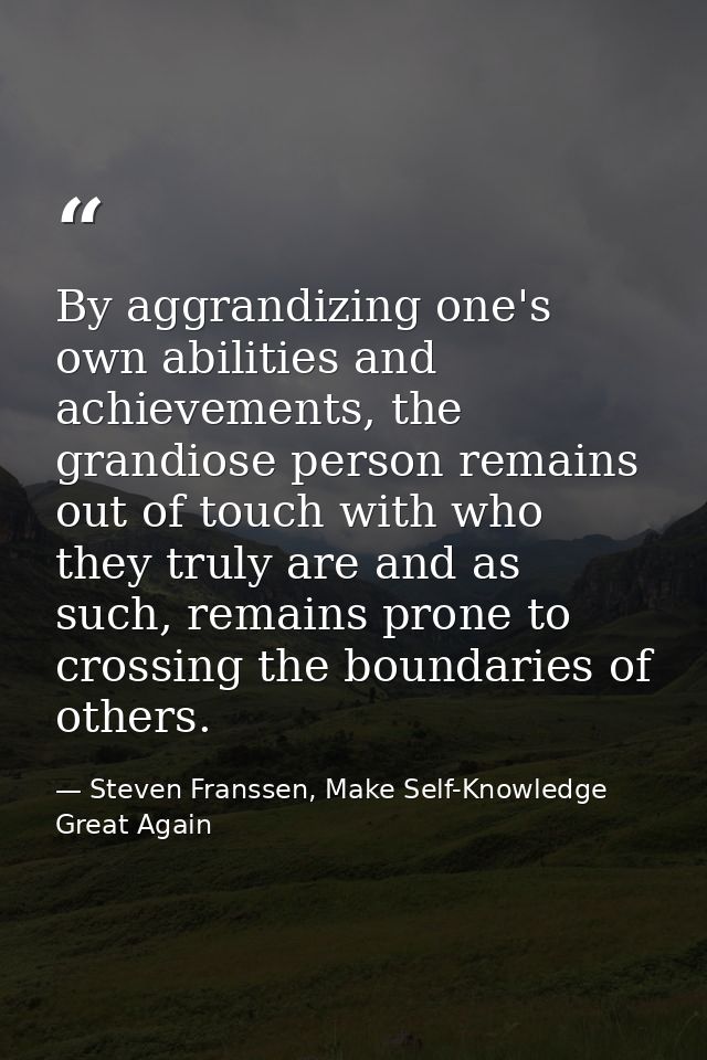 By aggrandizing one's own abilities and achievements, the grandiose person remains out of touch with who they truly are  — Steven Franssen, Make Self-Knowledge Great Again