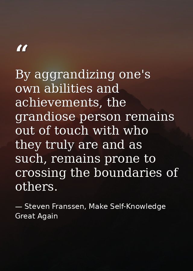 By aggrandizing one's own abilities and achievements, the grandiose person remains out of touch with who they truly are  — Steven Franssen, Make Self-Knowledge Great Again