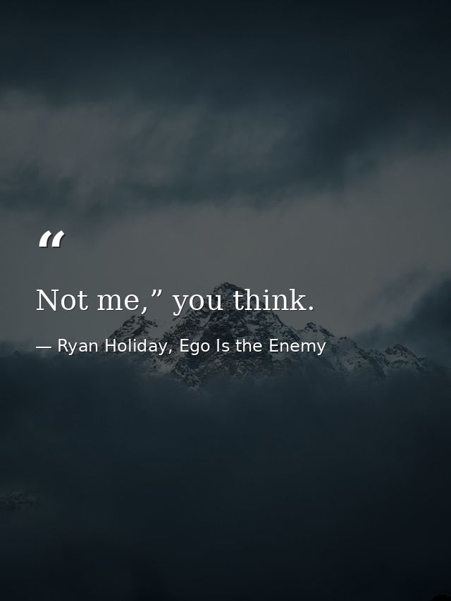 Not me,” you think. — Ryan Holiday, Ego Is the Enemy