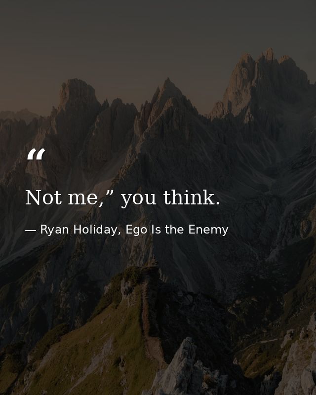 Not me,” you think. — Ryan Holiday, Ego Is the Enemy