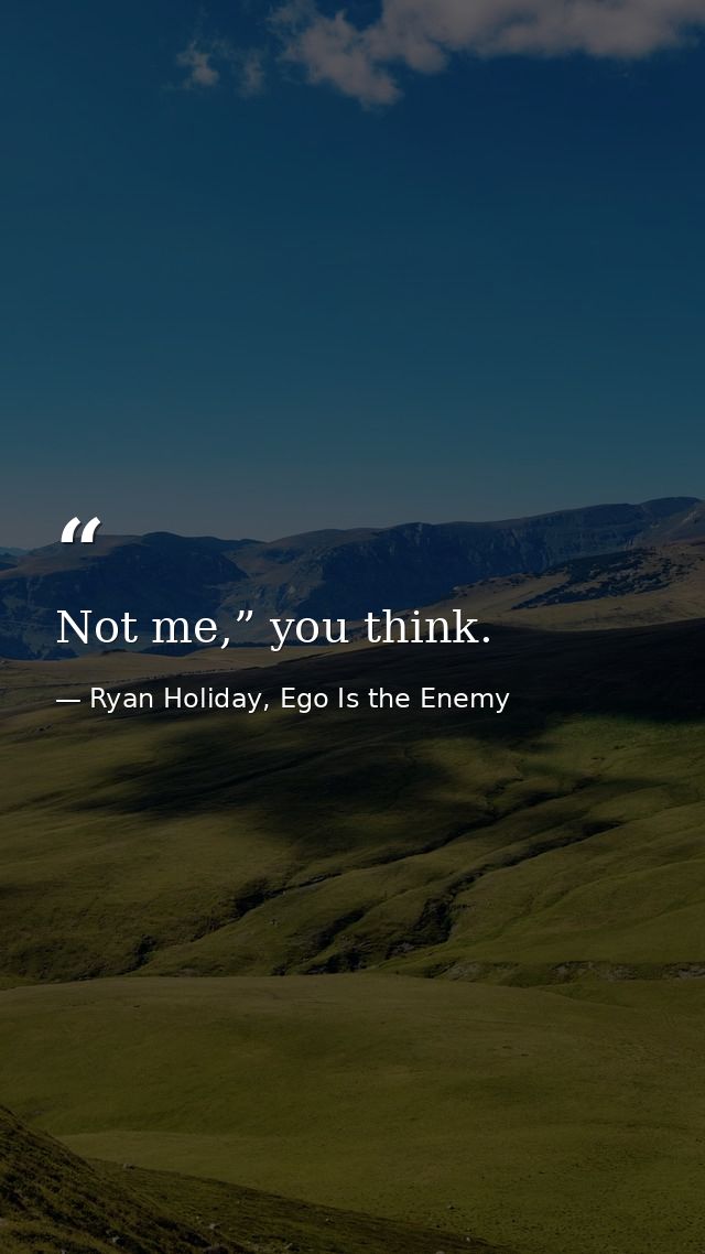 Not me,” you think. — Ryan Holiday, Ego Is the Enemy