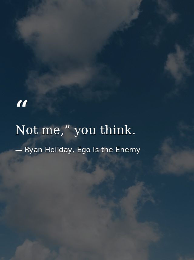 Not me,” you think. — Ryan Holiday, Ego Is the Enemy