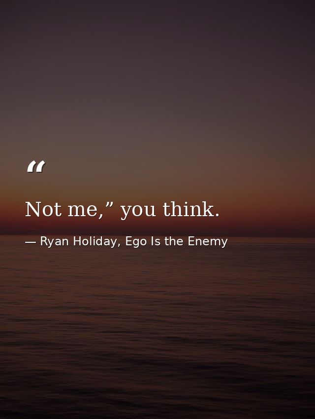Not me,” you think. — Ryan Holiday, Ego Is the Enemy