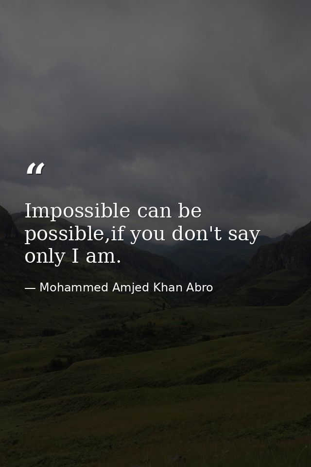 Impossible can be possible,if you don't say only I am. — Mohammed Amjed Khan Abro