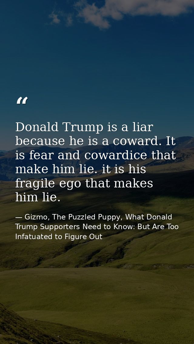 Donald Trump is a liar because he is a coward. It is fear and cowardice that make him lie. it is his fragile ego that ma — Gizmo, The Puzzled Puppy, What Donald Trump Supporters Need to Know: But Are Too Infatuated to Figure Out