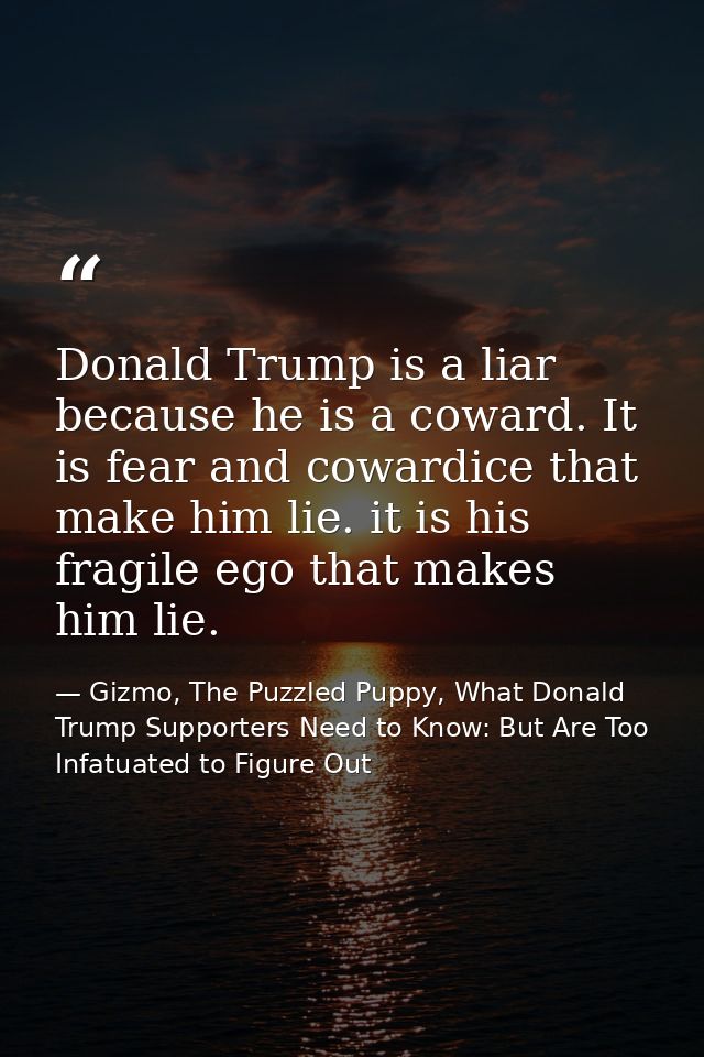Donald Trump is a liar because he is a coward. It is fear and cowardice that make him lie. it is his fragile ego that ma — Gizmo, The Puzzled Puppy, What Donald Trump Supporters Need to Know: But Are Too Infatuated to Figure Out