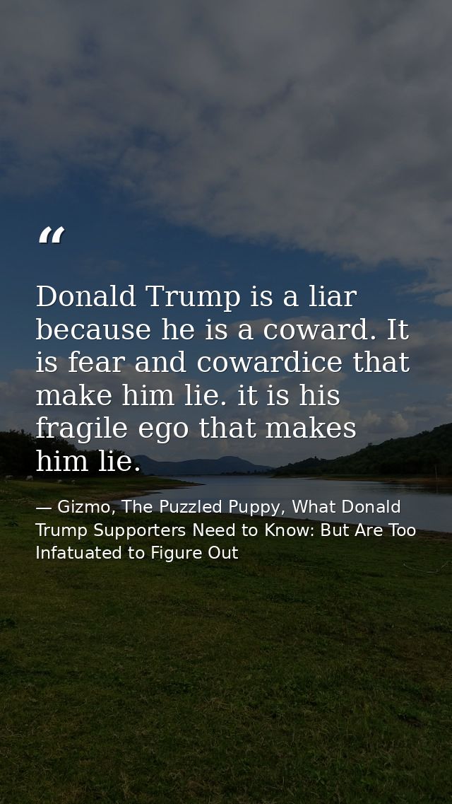 Donald Trump is a liar because he is a coward. It is fear and cowardice that make him lie. it is his fragile ego that ma — Gizmo, The Puzzled Puppy, What Donald Trump Supporters Need to Know: But Are Too Infatuated to Figure Out