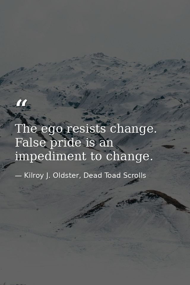 The ego resists change. False pride is an impediment to change. — Kilroy J. Oldster, Dead Toad Scrolls