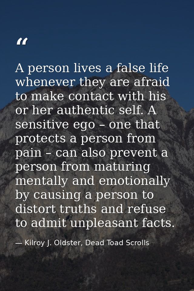 A person lives a false life whenever they are afraid to make contact with his or her authentic self. A sensitive ego – o — Kilroy J. Oldster, Dead Toad Scrolls