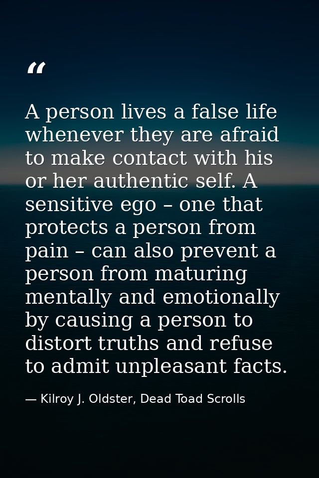 A person lives a false life whenever they are afraid to make contact with his or her authentic self. A sensitive ego – o — Kilroy J. Oldster, Dead Toad Scrolls