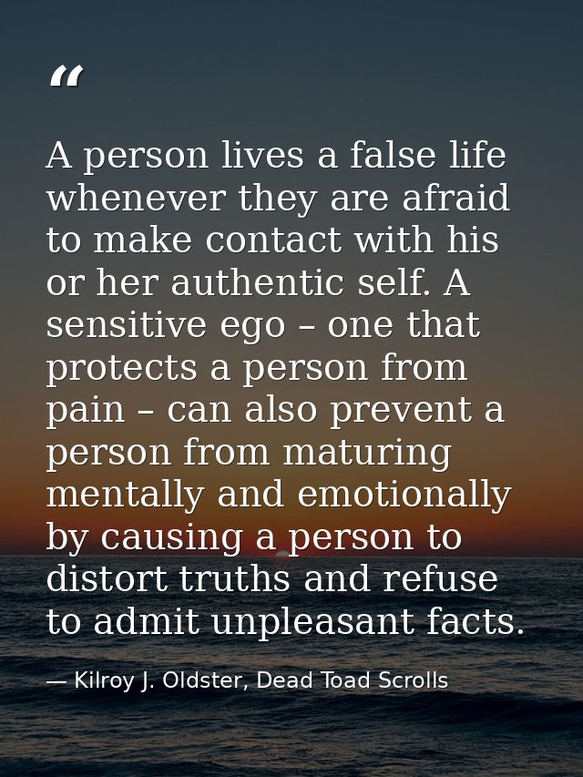 A person lives a false life whenever they are afraid to make contact with his or her authentic self. A sensitive ego – o — Kilroy J. Oldster, Dead Toad Scrolls