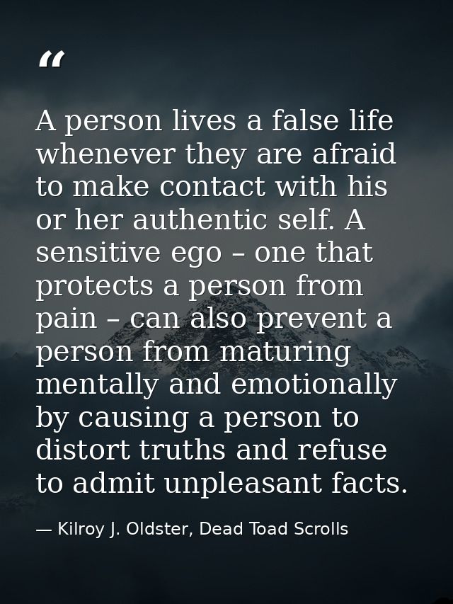 A person lives a false life whenever they are afraid to make contact with his or her authentic self. A sensitive ego – o — Kilroy J. Oldster, Dead Toad Scrolls