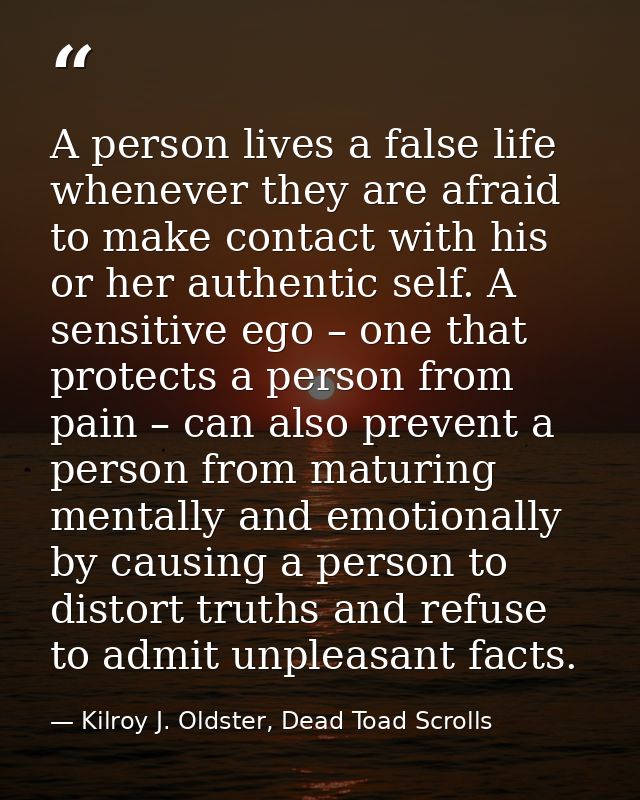 A person lives a false life whenever they are afraid to make contact with his or her authentic self. A sensitive ego – o — Kilroy J. Oldster, Dead Toad Scrolls