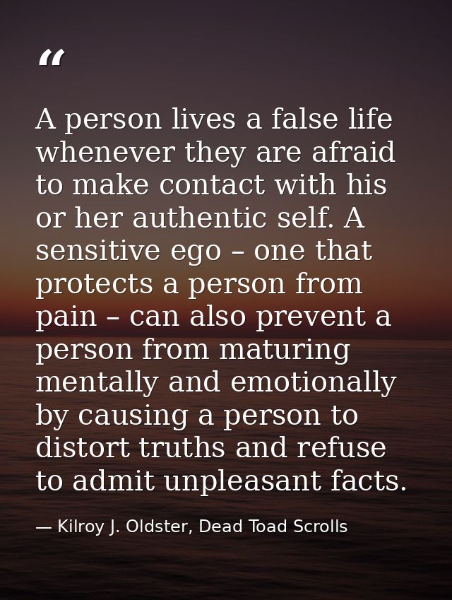 A person lives a false life whenever they are afraid to make contact with his or her authentic self. A sensitive ego – o — Kilroy J. Oldster, Dead Toad Scrolls