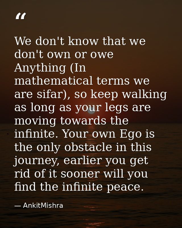 We don't know that we don't own or owe Anything (In mathematical terms we are sifar), so keep walking as long as your le — AnkitMishra