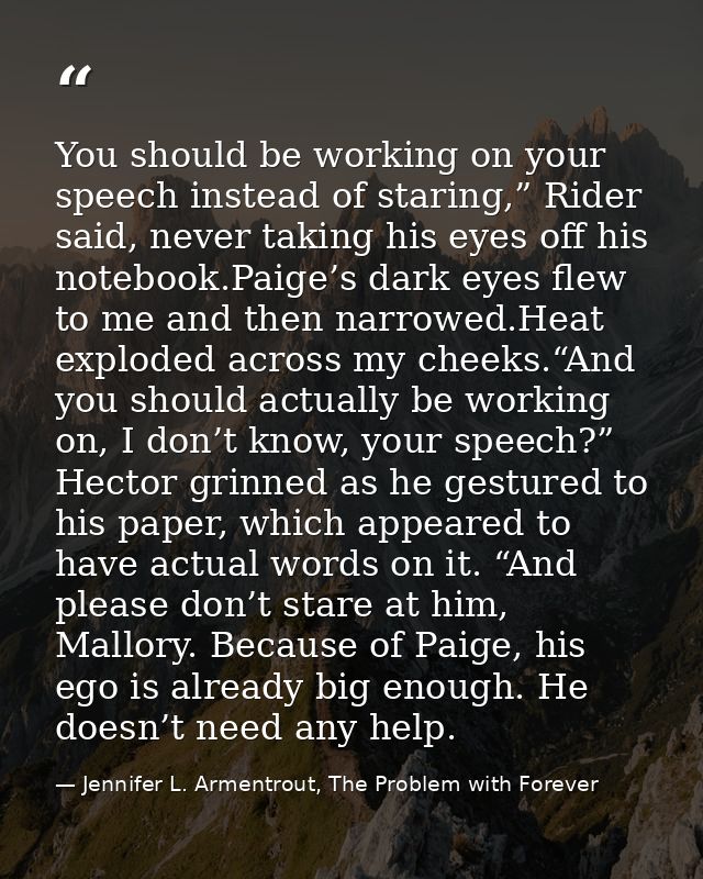 You should be working on your speech instead of staring,” Rider said, never taking his eyes off his notebook.Paige’s dar — Jennifer L. Armentrout, The Problem with Forever