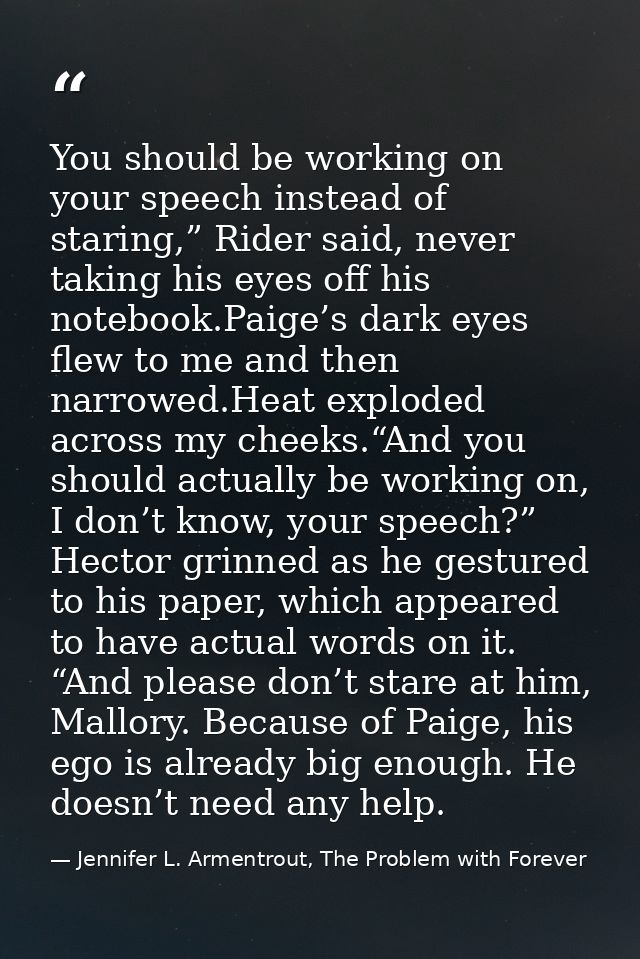 You should be working on your speech instead of staring,” Rider said, never taking his eyes off his notebook.Paige’s dar — Jennifer L. Armentrout, The Problem with Forever