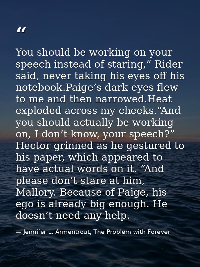 You should be working on your speech instead of staring,” Rider said, never taking his eyes off his notebook.Paige’s dar — Jennifer L. Armentrout, The Problem with Forever