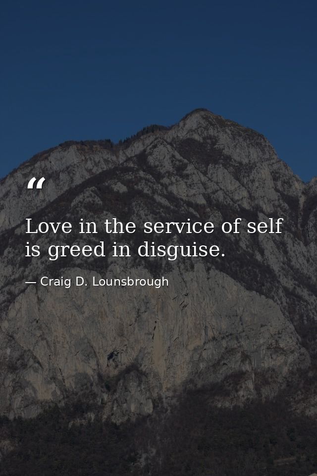 Love in the service of self is greed in disguise. — Craig D. Lounsbrough