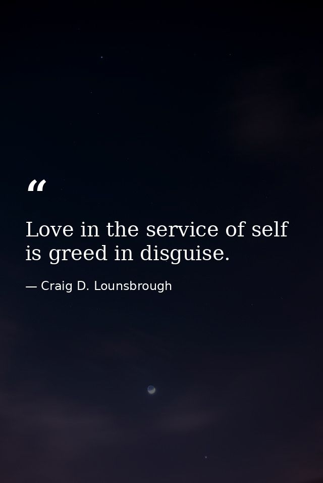 Love in the service of self is greed in disguise. — Craig D. Lounsbrough