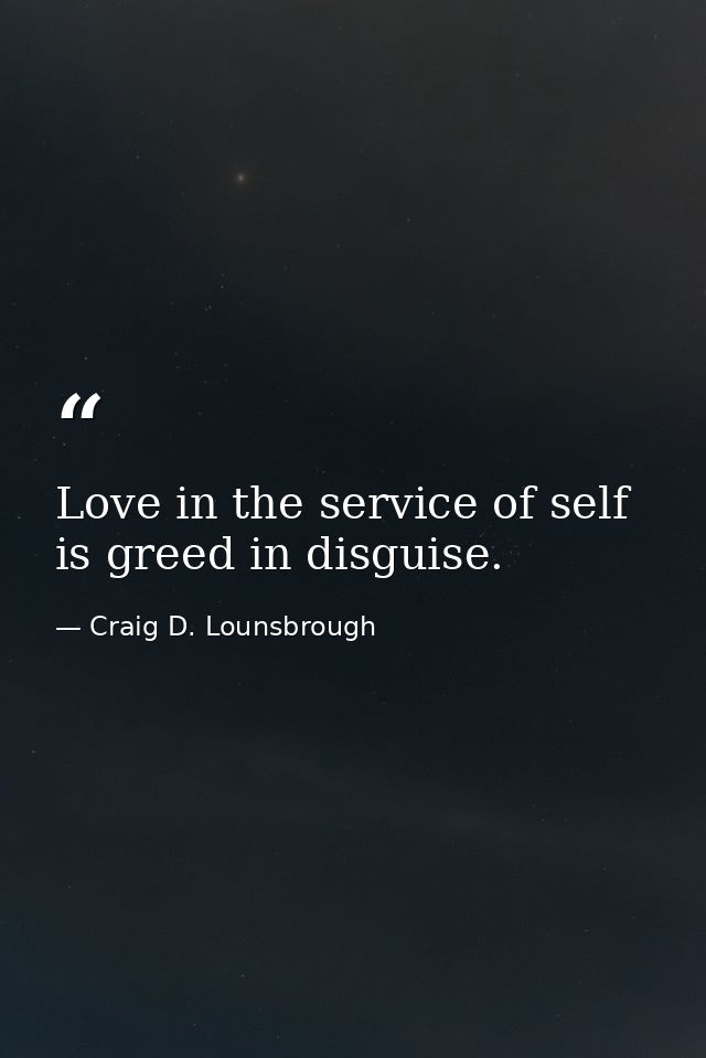 Love in the service of self is greed in disguise. — Craig D. Lounsbrough