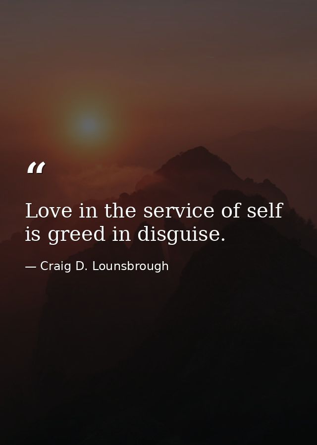 Love in the service of self is greed in disguise. — Craig D. Lounsbrough