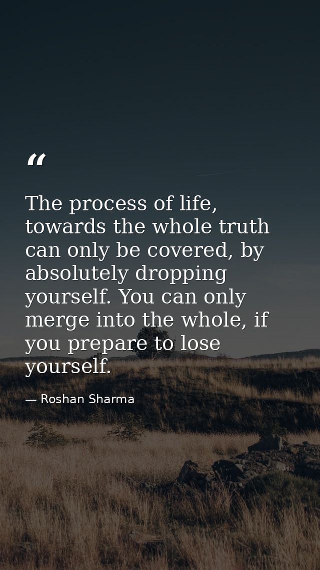 The process of life, towards the whole truth can only be covered, by absolutely dropping yourself. You can only merge in — Roshan Sharma