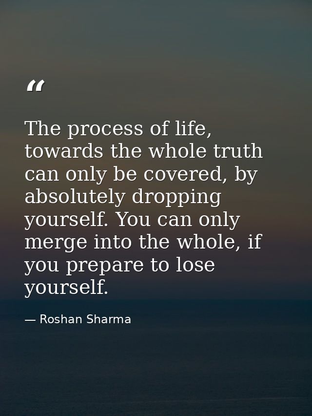 The process of life, towards the whole truth can only be covered, by absolutely dropping yourself. You can only merge in — Roshan Sharma