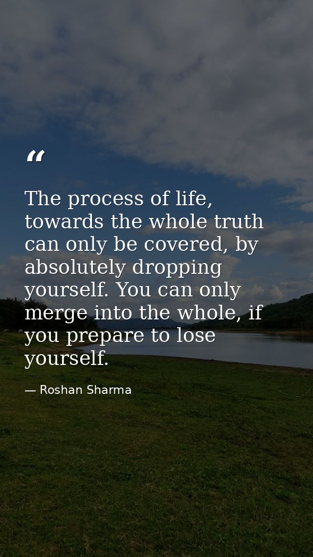 The process of life, towards the whole truth can only be covered, by absolutely dropping yourself. You can only merge in — Roshan Sharma