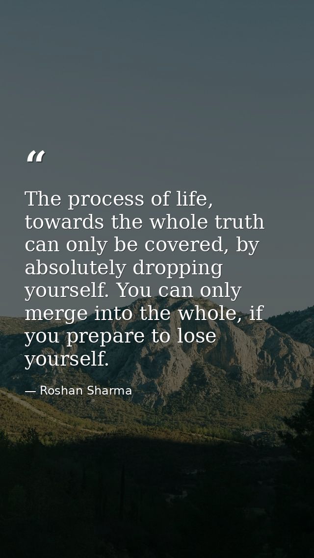 The process of life, towards the whole truth can only be covered, by absolutely dropping yourself. You can only merge in — Roshan Sharma