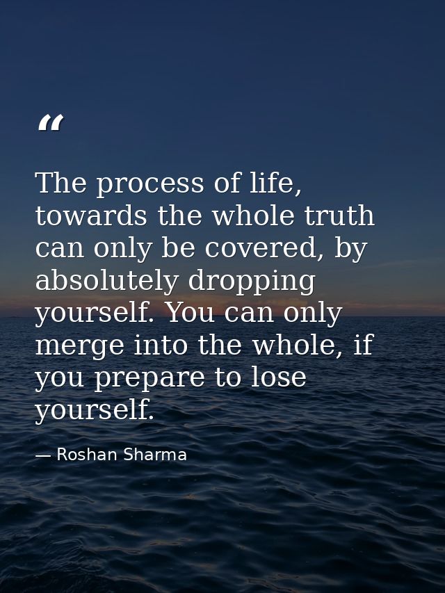The process of life, towards the whole truth can only be covered, by absolutely dropping yourself. You can only merge in — Roshan Sharma
