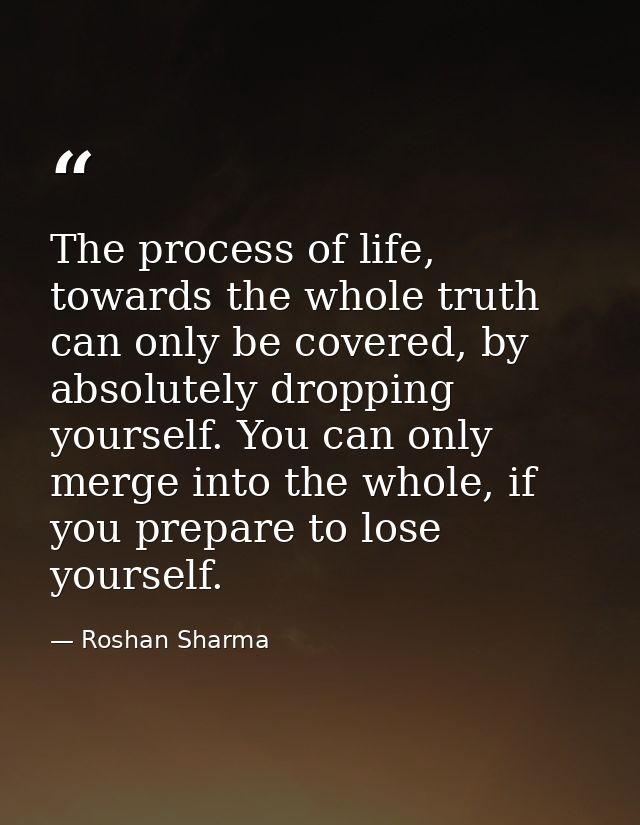 The process of life, towards the whole truth can only be covered, by absolutely dropping yourself. You can only merge in — Roshan Sharma