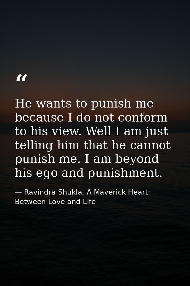 He wants to punish me because I do not conform to his view. Well I am just telling him that he cannot punish me. I am be — Ravindra Shukla, A Maverick Heart: Between Love and Life