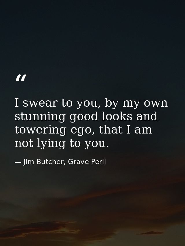 I swear to you, by my own stunning good looks and towering ego, that I am not lying to you. — Jim Butcher, Grave Peril