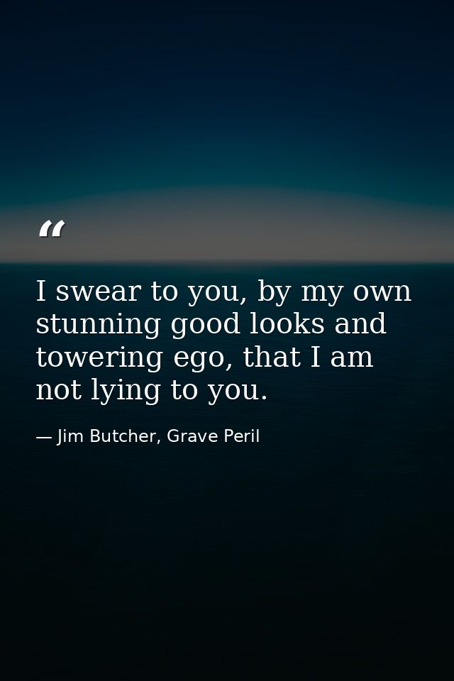 I swear to you, by my own stunning good looks and towering ego, that I am not lying to you. — Jim Butcher, Grave Peril
