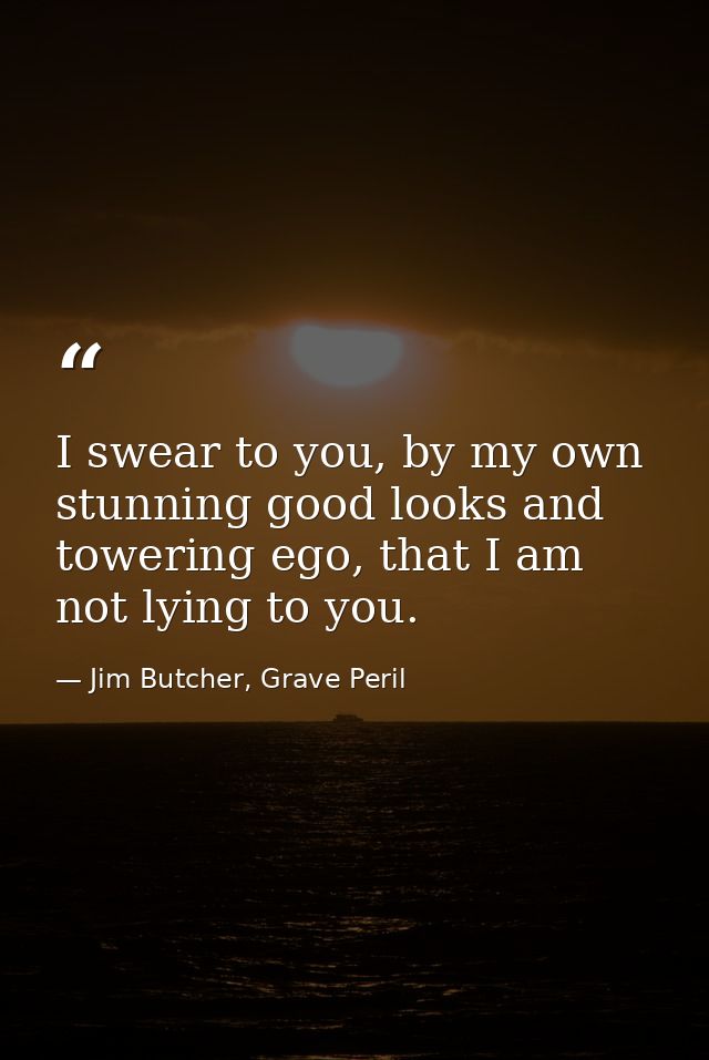 I swear to you, by my own stunning good looks and towering ego, that I am not lying to you. — Jim Butcher, Grave Peril