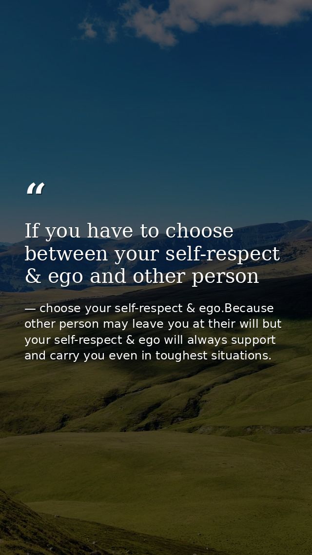 If you have to choose between your self-respect & ego and other person — choose your self-respect & ego.Because other person may leave you at their will but your self-respect & ego will always support and carry you even in toughest situations.