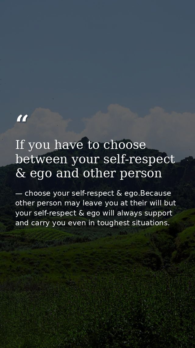 If you have to choose between your self-respect & ego and other person — choose your self-respect & ego.Because other person may leave you at their will but your self-respect & ego will always support and carry you even in toughest situations.