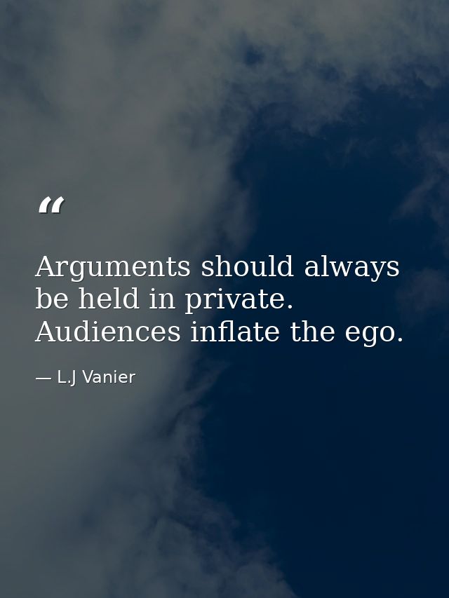 Arguments should always be held in private. Audiences inflate the ego. — L.J Vanier