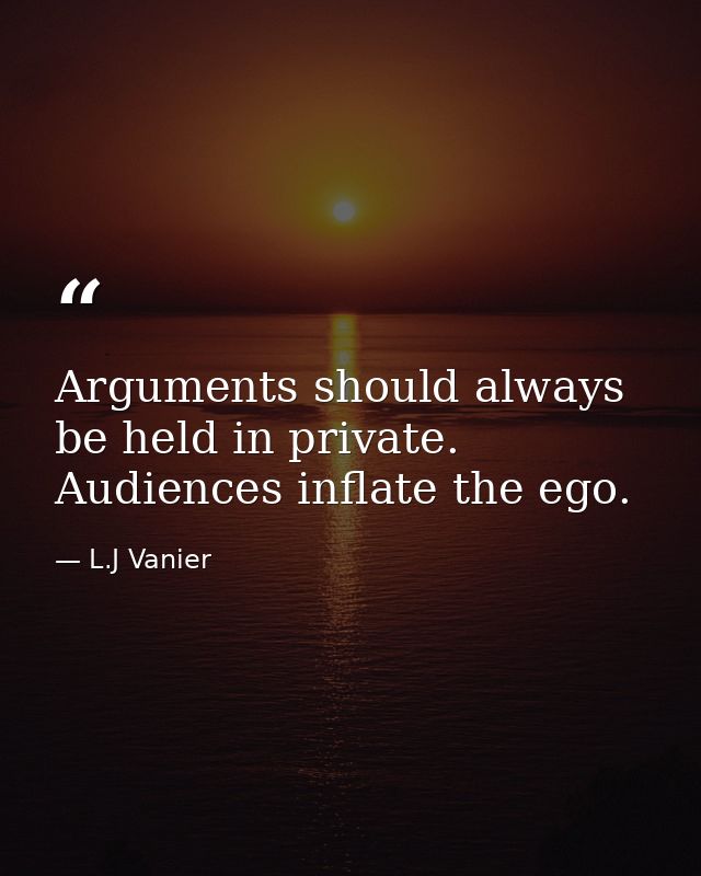 Arguments should always be held in private. Audiences inflate the ego. — L.J Vanier