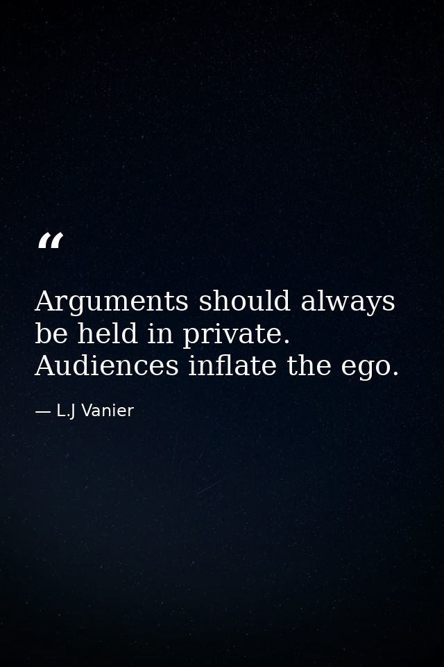 Arguments should always be held in private. Audiences inflate the ego. — L.J Vanier
