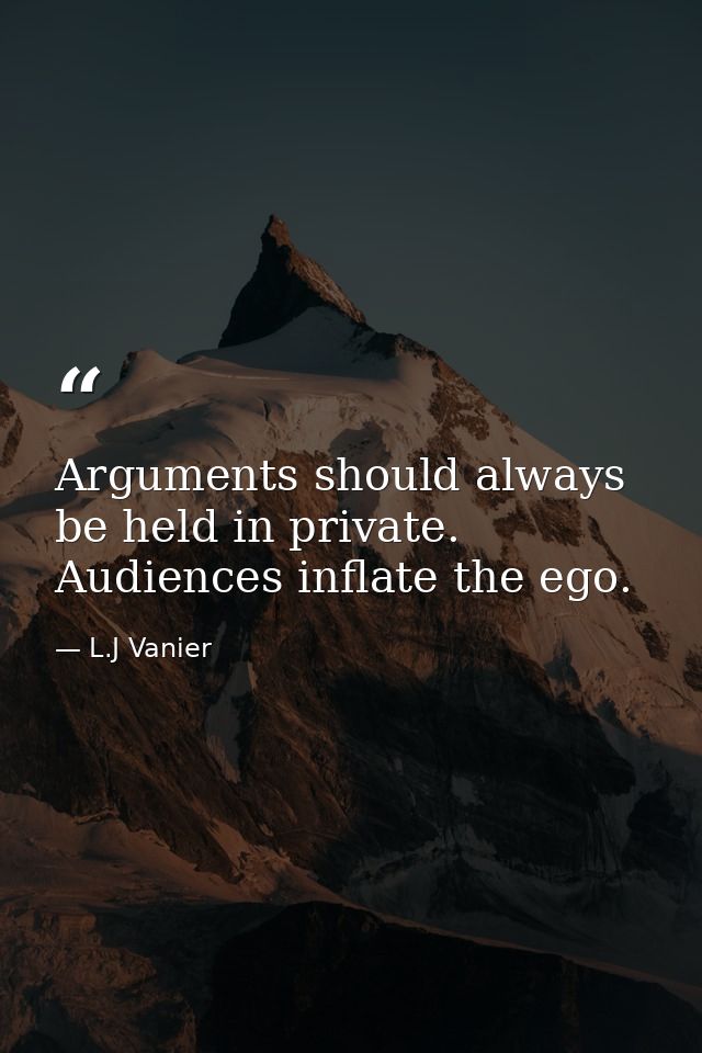 Arguments should always be held in private. Audiences inflate the ego. — L.J Vanier