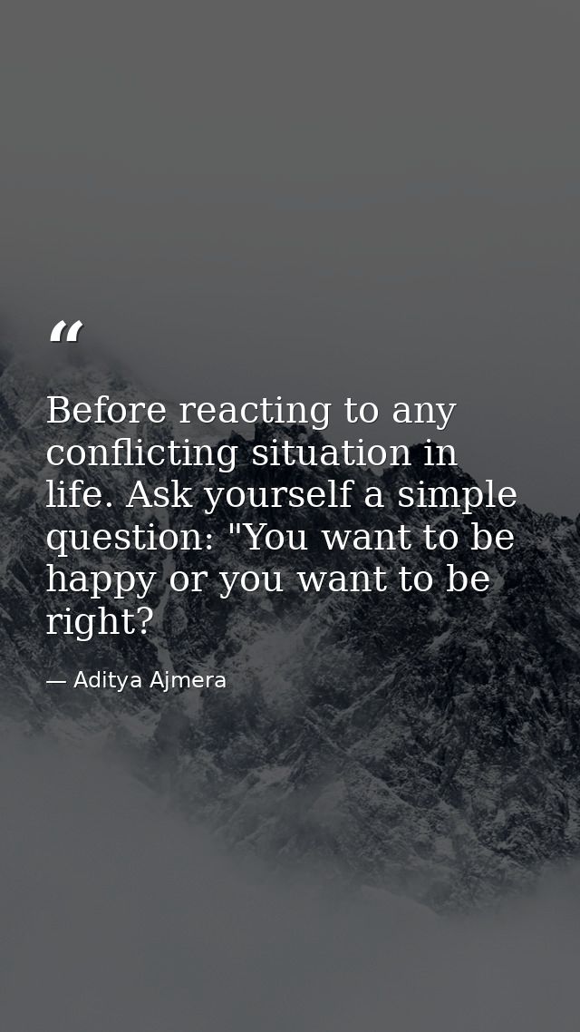 Before reacting to any conflicting situation in life. Ask yourself a simple question: "You want to be happy or you want  — Aditya Ajmera