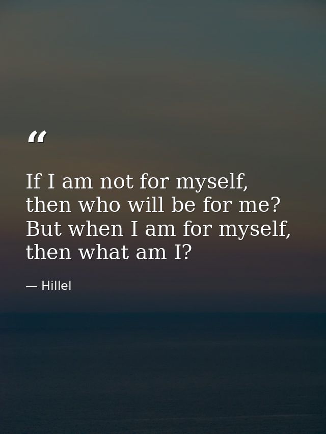 If I am not for myself, then who will be for me? But when I am for myself, then what am I? — Hillel