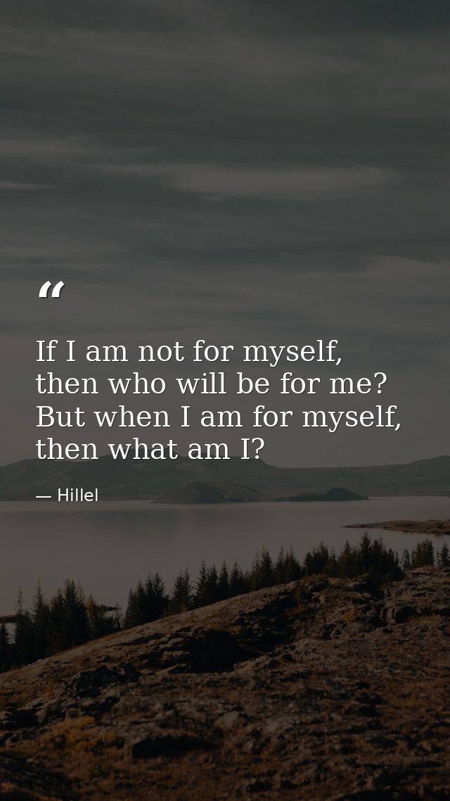 If I am not for myself, then who will be for me? But when I am for myself, then what am I? — Hillel