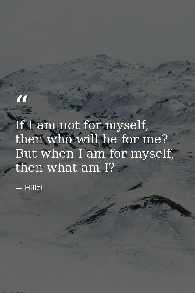 If I am not for myself, then who will be for me? But when I am for myself, then what am I? — Hillel