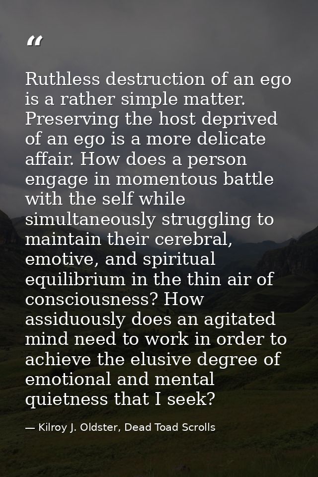 Ruthless destruction of an ego is a rather simple matter. Preserving the host deprived of an ego is a more delicate affa — Kilroy J. Oldster, Dead Toad Scrolls