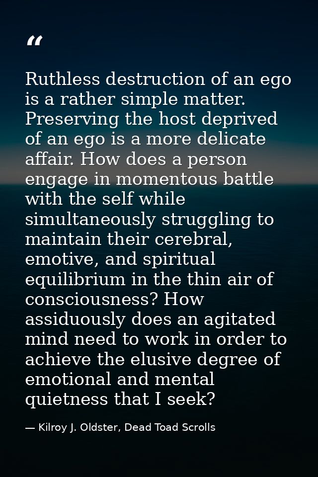 Ruthless destruction of an ego is a rather simple matter. Preserving the host deprived of an ego is a more delicate affa — Kilroy J. Oldster, Dead Toad Scrolls