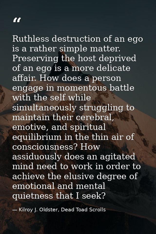 Ruthless destruction of an ego is a rather simple matter. Preserving the host deprived of an ego is a more delicate affa — Kilroy J. Oldster, Dead Toad Scrolls