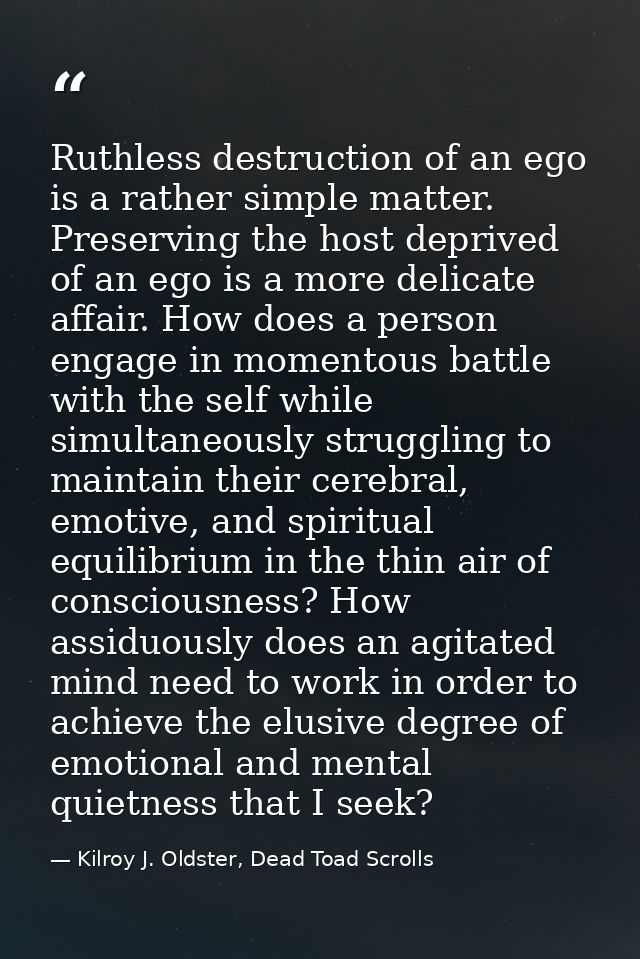 Ruthless destruction of an ego is a rather simple matter. Preserving the host deprived of an ego is a more delicate affa — Kilroy J. Oldster, Dead Toad Scrolls
